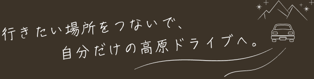 行きたい場所をつないで、自分だけの高原ドライブへ。