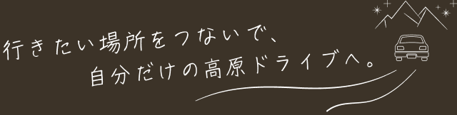 行きたい場所をつないで、自分だけの高原ドライブへ。